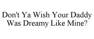 DON'T YA WISH YOUR DADDY WAS DREAMY LIKE MINE?