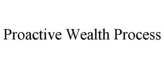 PROACTIVE WEALTH PROCESS