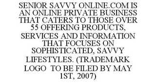 SENIOR SAVVY ONLINE.COM IS AN ONLINE PRIVATE BUSINESS THAT CATERS TO THOSE OVER 55 OFFERING PRODUCTS, SERVICES AND INFORMATION THAT FOCUSES ON SOPHISTICATED, SAVVY LIFESTYLES. (TRADEMARK LOGO TO BE FILED BY MAY 1ST, 2007)