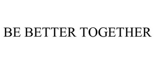 BE BETTER TOGETHER