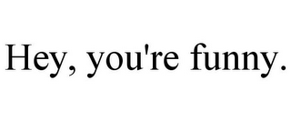 HEY, YOU'RE FUNNY.