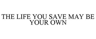 THE LIFE YOU SAVE MAY BE YOUR OWN