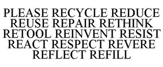 PLEASE RECYCLE REDUCE REUSE REPAIR RETHINK RETOOL REINVENT RESIST REACT RESPECT REVERE REFLECT REFILL