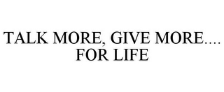 TALK MORE, GIVE MORE.... FOR LIFE