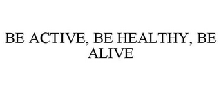 BE ACTIVE, BE HEALTHY, BE ALIVE