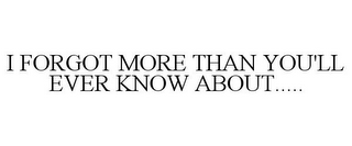 I FORGOT MORE THAN YOU'LL EVER KNOW ABOUT.....