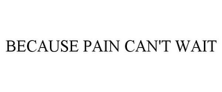 BECAUSE PAIN CAN'T WAIT