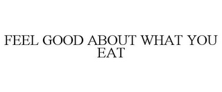 FEEL GOOD ABOUT WHAT YOU EAT