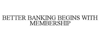 BETTER BANKING BEGINS WITH MEMBERSHIP