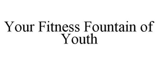 YOUR FITNESS FOUNTAIN OF YOUTH