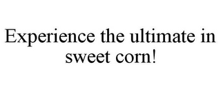 EXPERIENCE THE ULTIMATE IN SWEET CORN!