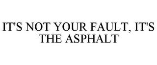 IT'S NOT YOUR FAULT, IT'S THE ASPHALT