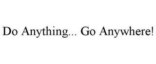 DO ANYTHING... GO ANYWHERE!