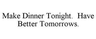 MAKE DINNER TONIGHT. HAVE BETTER TOMORROWS.