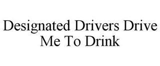 DESIGNATED DRIVERS DRIVE ME TO DRINK