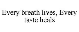 EVERY BREATH LIVES, EVERY TASTE HEALS