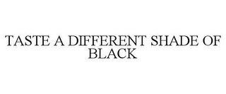 TASTE A DIFFERENT SHADE OF BLACK