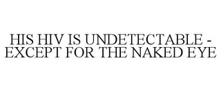 HIS HIV IS UNDETECTABLE - EXCEPT FOR THE NAKED EYE