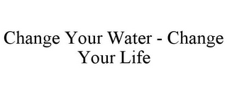 CHANGE YOUR WATER - CHANGE YOUR LIFE