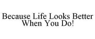 BECAUSE LIFE LOOKS BETTER WHEN YOU DO!