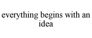 EVERYTHING BEGINS WITH AN IDEA