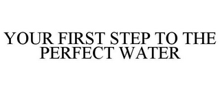 YOUR FIRST STEP TO THE PERFECT WATER