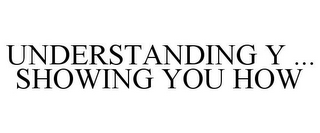 UNDERSTANDING Y ... SHOWING YOU HOW