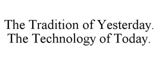 THE TRADITION OF YESTERDAY. THE TECHNOLOGY OF TODAY.