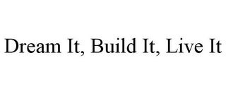 DREAM IT, BUILD IT, LIVE IT