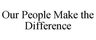 OUR PEOPLE MAKE THE DIFFERENCE