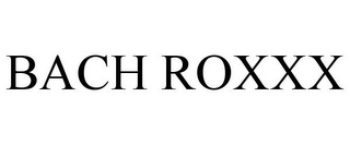 BACH ROXXX