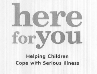 HERE FOR YOU HELPING CHILDREN COPE WITH SERIOUS ILLNESS