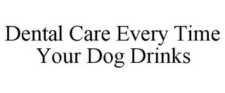 DENTAL CARE EVERY TIME YOUR DOG DRINKS