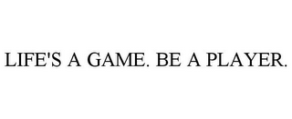 LIFE'S A GAME. BE A PLAYER.