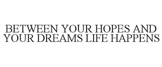 BETWEEN YOUR HOPES AND YOUR DREAMS LIFE HAPPENS