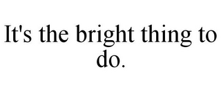 IT'S THE BRIGHT THING TO DO.