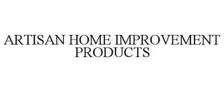 ARTISAN HOME IMPROVEMENT PRODUCTS