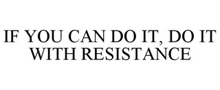 IF YOU CAN DO IT, DO IT WITH RESISTANCE
