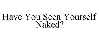 HAVE YOU SEEN YOURSELF NAKED?