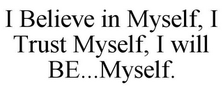 I BELIEVE IN MYSELF, I TRUST MYSELF, I WILL BE...MYSELF.