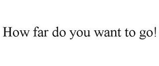 HOW FAR DO YOU WANT TO GO!