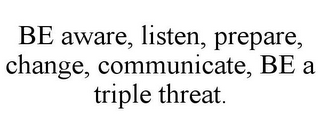 BE AWARE, LISTEN, PREPARE, CHANGE, COMMUNICATE, BE A TRIPLE THREAT.