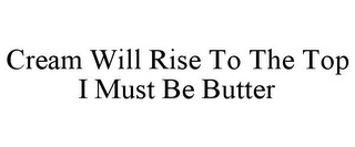 CREAM WILL RISE TO THE TOP I MUST BE BUTTER