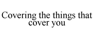 COVERING THE THINGS THAT COVER YOU