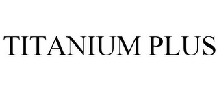 TITANIUM PLUS