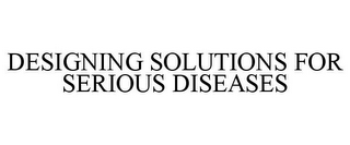 DESIGNING SOLUTIONS FOR SERIOUS DISEASES