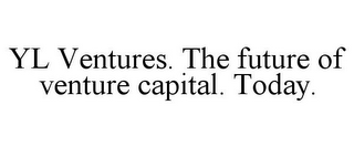 YL VENTURES. THE FUTURE OF VENTURE CAPITAL. TODAY.