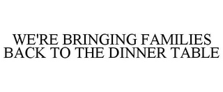 WE'RE BRINGING FAMILIES BACK TO THE DINNER TABLE