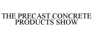 THE PRECAST CONCRETE PRODUCTS SHOW