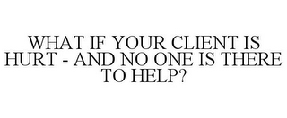 WHAT IF YOUR CLIENT IS HURT - AND NO ONE IS THERE TO HELP?